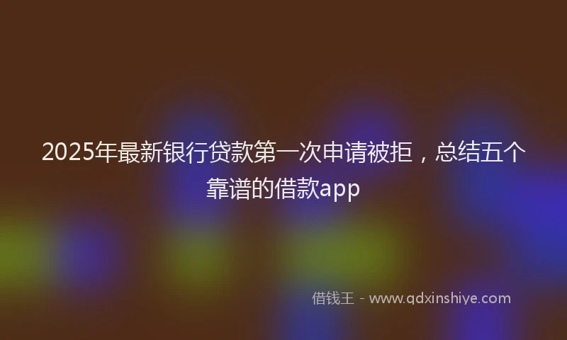 2025年最新银行贷款第一次申请被拒，总结五个靠谱的借款app
