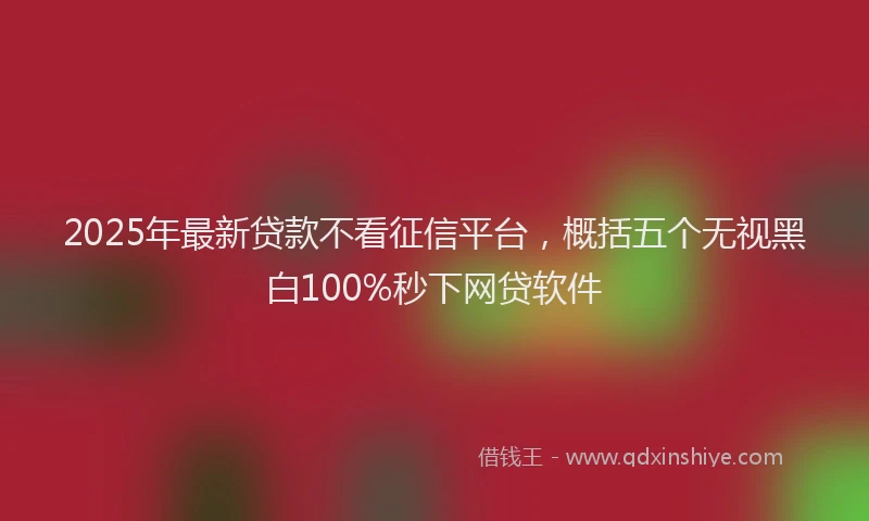 2025年最新贷款不看征信平台，概括五个无视黑白100%秒下网贷软件