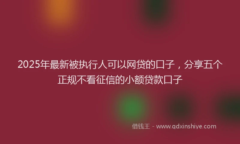 2025年最新被执行人可以网贷的口子，分享五个正规不看征信的小额贷款口子