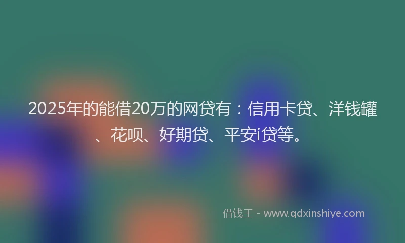 2025年的能借20万的网贷有：信用卡贷、洋钱罐、花呗、好期贷、平安i贷等。