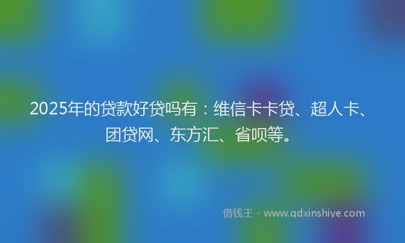 2025年的贷款好贷吗有：维信卡卡贷、超人卡、团贷网、东方汇、省呗等。
