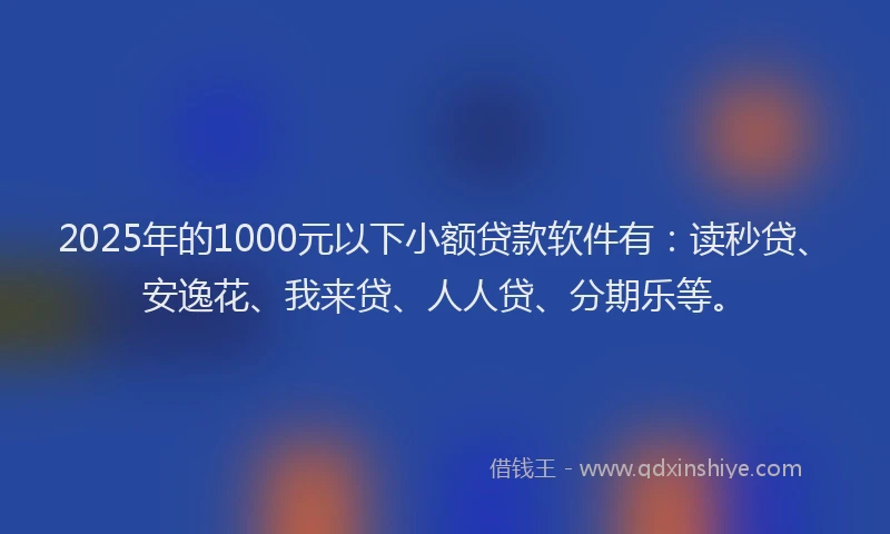 2025年的1000元以下小额贷款软件有：读秒贷、安逸花、我来贷、人人贷、分期乐等。