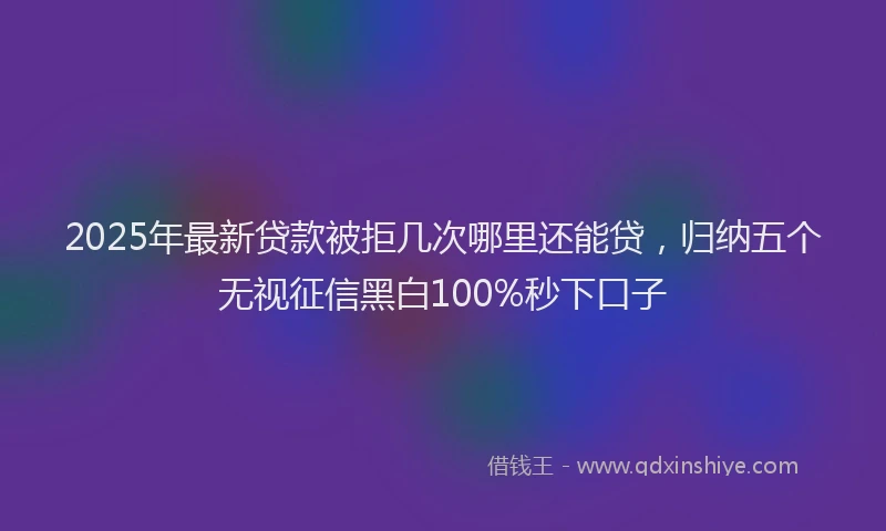 2025年最新贷款被拒几次哪里还能贷，归纳五个无视征信黑白100%秒下口子