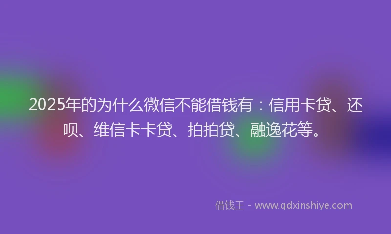 2025年的为什么微信不能借钱有：信用卡贷、还呗、维信卡卡贷、拍拍贷、融逸花等。