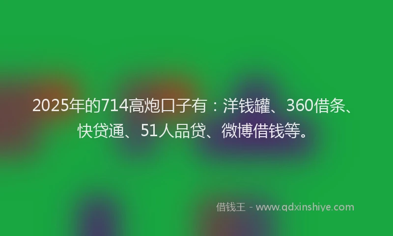 2025年的714高炮口子有：洋钱罐、360借条、快贷通、51人品贷、微博借钱等。