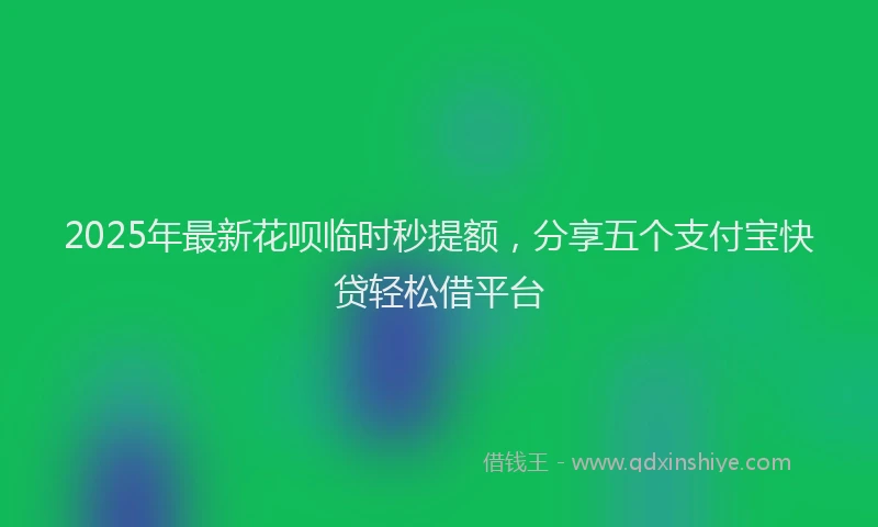 2025年最新花呗临时秒提额，分享五个支付宝快贷轻松借平台