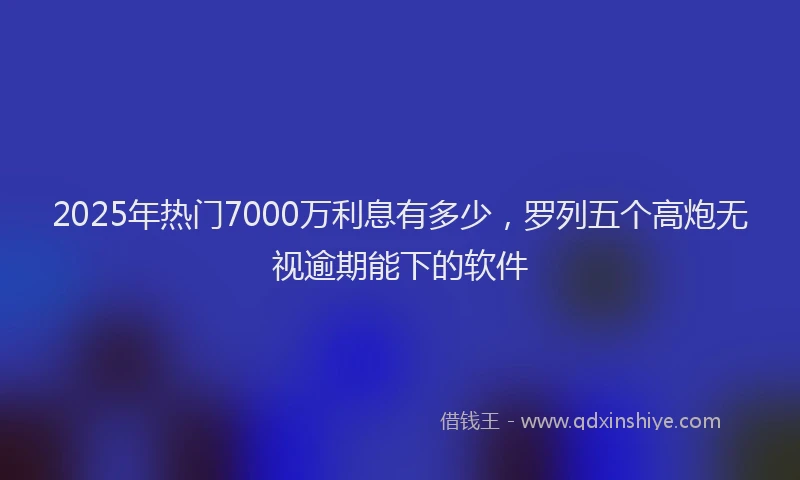 2025年热门7000万利息有多少，罗列五个高炮无视逾期能下的软件