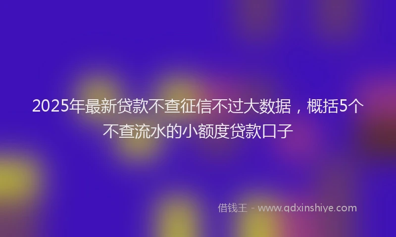 2025年最新贷款不查征信不过大数据，概括5个不查流水的小额度贷款口子