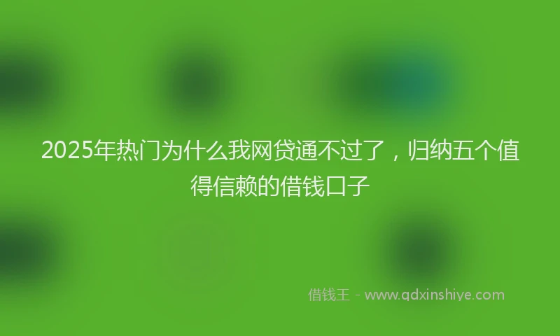 2025年热门为什么我网贷通不过了，归纳五个值得信赖的借钱口子