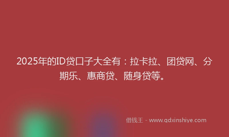 2025年的ID贷口子大全有：拉卡拉、团贷网、分期乐、惠商贷、随身贷等。