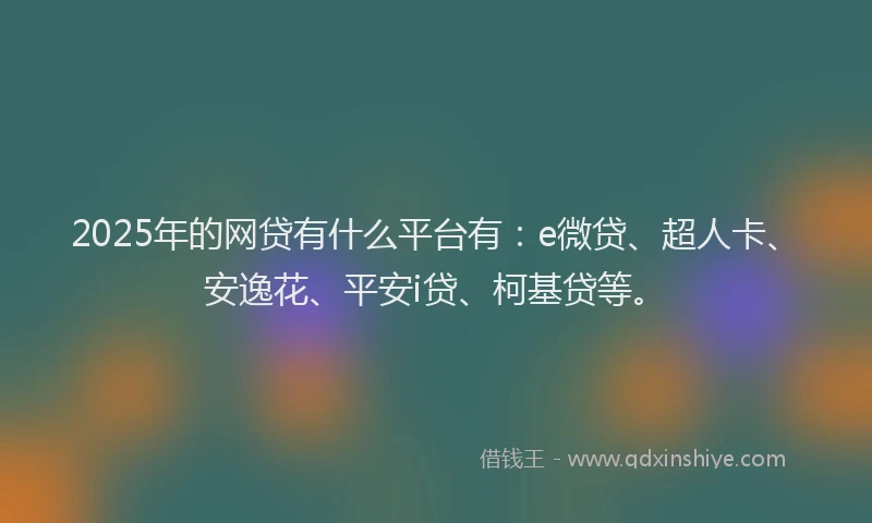 2025年的网贷有什么平台有：e微贷、超人卡、安逸花、平安i贷、柯基贷等。