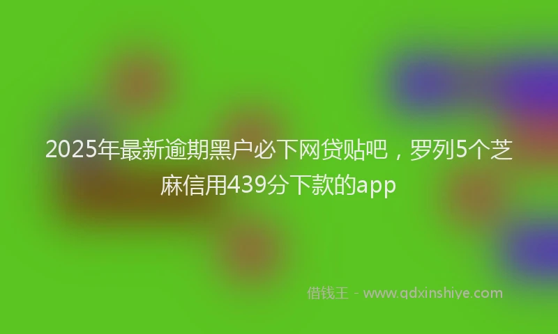 2025年最新逾期黑户必下网贷贴吧，罗列5个芝麻信用439分下款的app