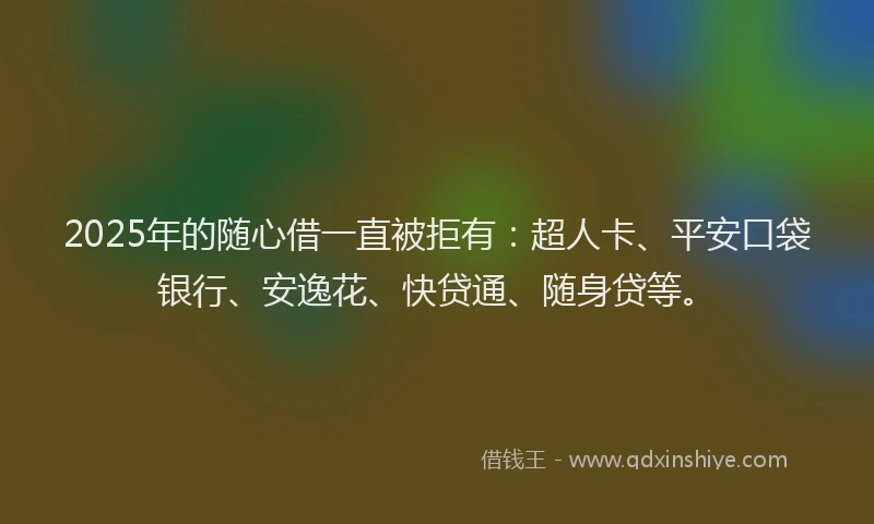 2025年的随心借一直被拒有：超人卡、平安口袋银行、安逸花、快贷通、随身贷等。