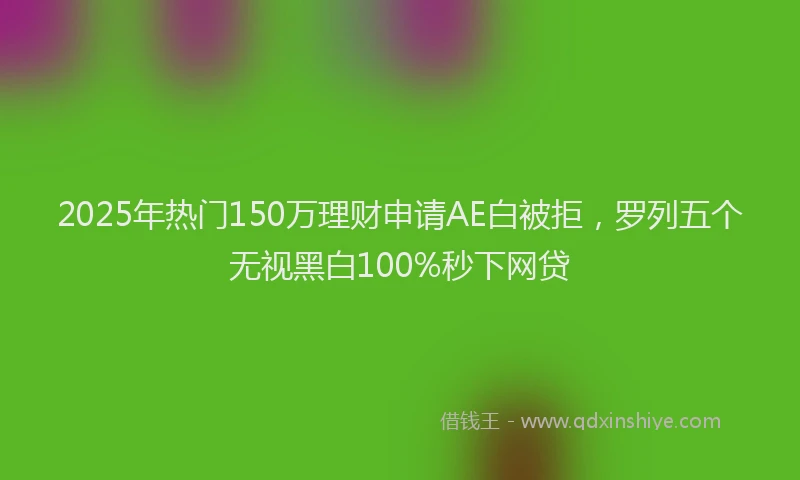 2025年热门150万理财申请AE白被拒，罗列五个无视黑白100%秒下网贷