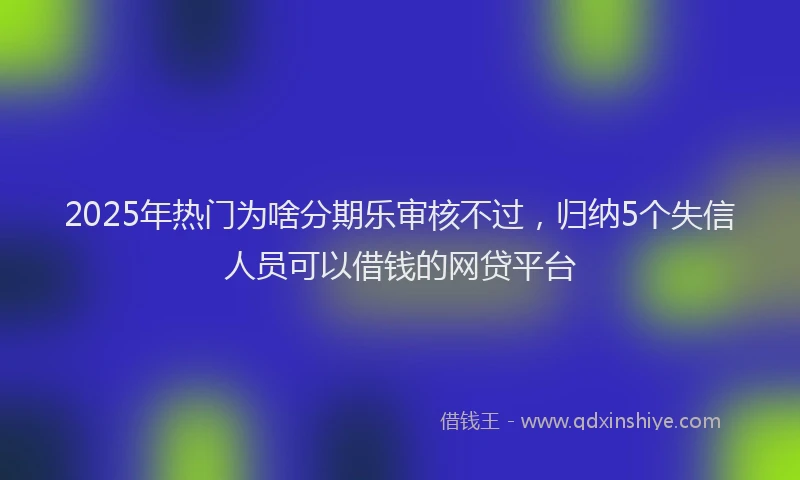 2025年热门为啥分期乐审核不过，归纳5个失信人员可以借钱的网贷平台