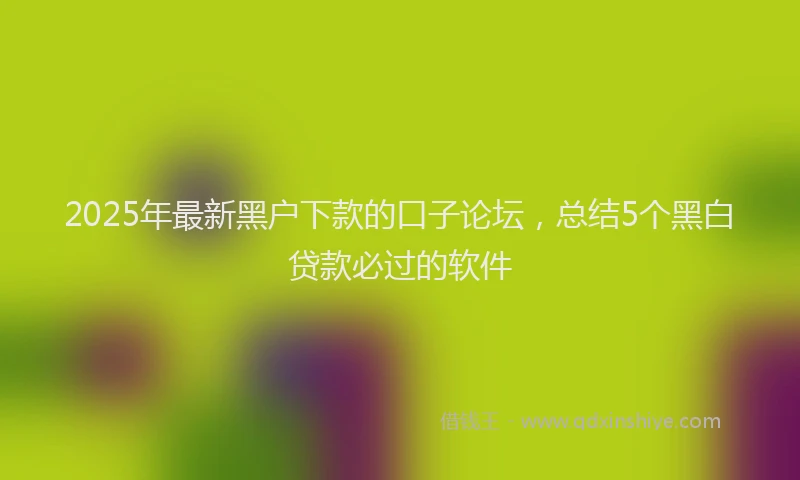 2025年最新黑户下款的口子论坛，总结5个黑白贷款必过的软件