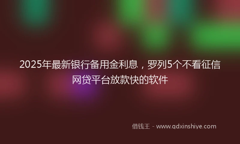 2025年最新银行备用金利息，罗列5个不看征信网贷平台放款快的软件
