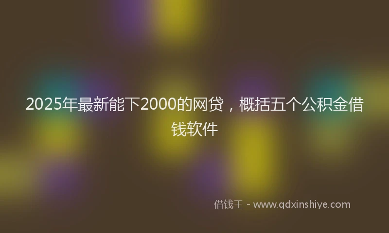 2025年最新能下2000的网贷，概括五个公积金借钱软件