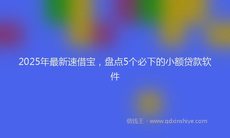 2025年最新速借宝，盘点5个必下的小额贷款软件
