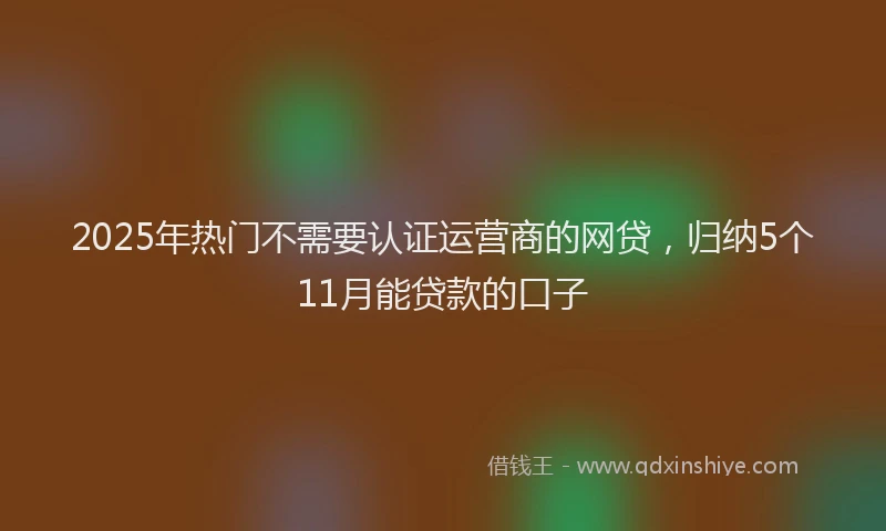 2025年热门不需要认证运营商的网贷，归纳5个11月能贷款的口子