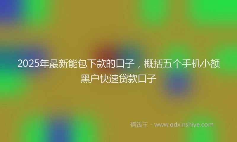 2025年最新能包下款的口子，概括五个手机小额黑户快速贷款口子