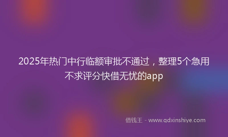 2025年热门中行临额审批不通过，整理5个急用不求评分快借无忧的app