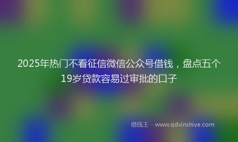 2025年热门不看征信微信公众号借钱，盘点五个19岁贷款容易过审批的口子