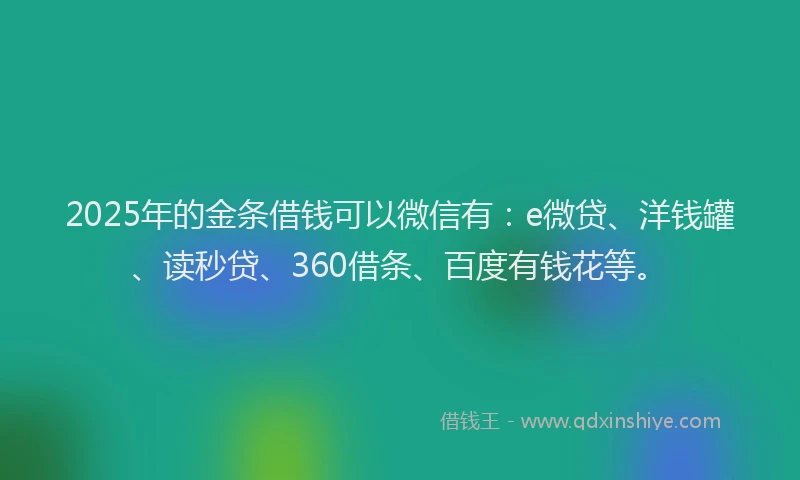 2025年的金条借钱可以微信有：e微贷、洋钱罐、读秒贷、360借条、百度有钱花等。