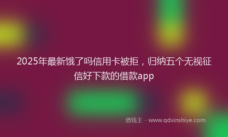 2025年最新饿了吗信用卡被拒，归纳五个无视征信好下款的借款app