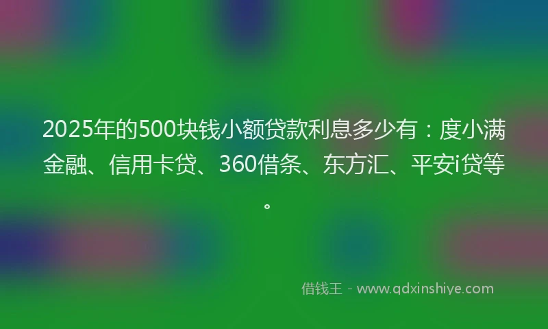 2025年的500块钱小额贷款利息多少有：度小满金融、信用卡贷、360借条、东方汇、平安i贷等。