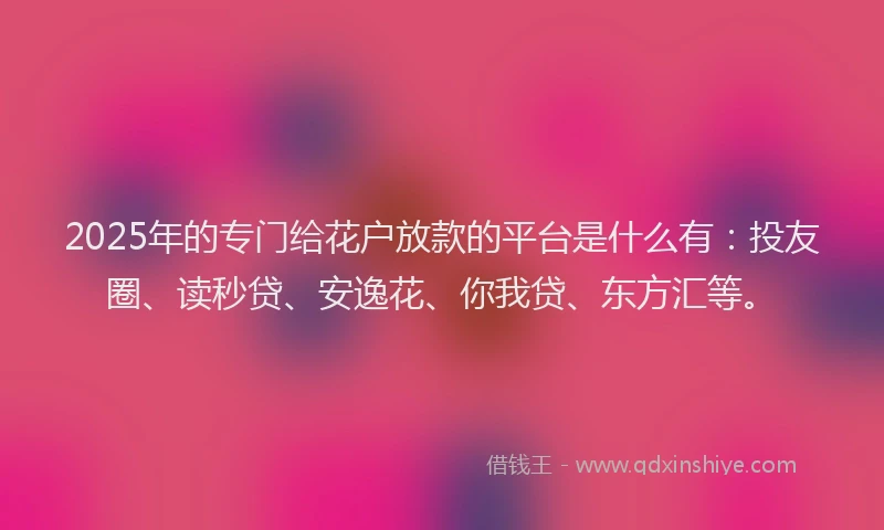 2025年的专门给花户放款的平台是什么有：投友圈、读秒贷、安逸花、你我贷、东方汇等。