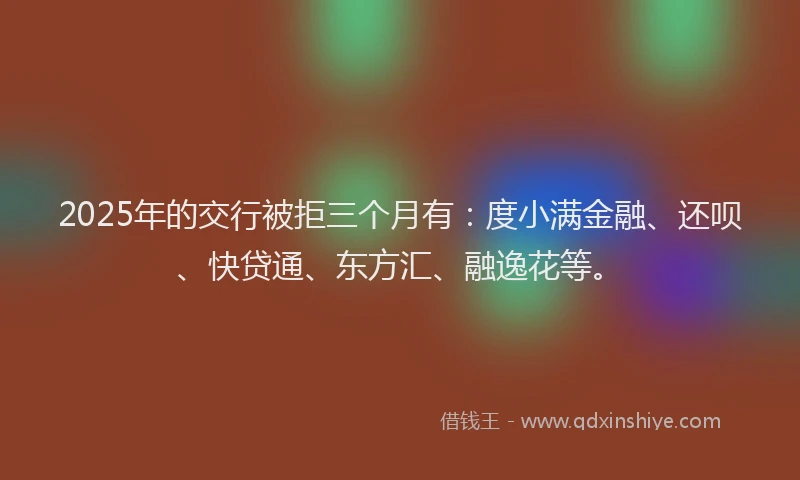 2025年的交行被拒三个月有：度小满金融、还呗、快贷通、东方汇、融逸花等。
