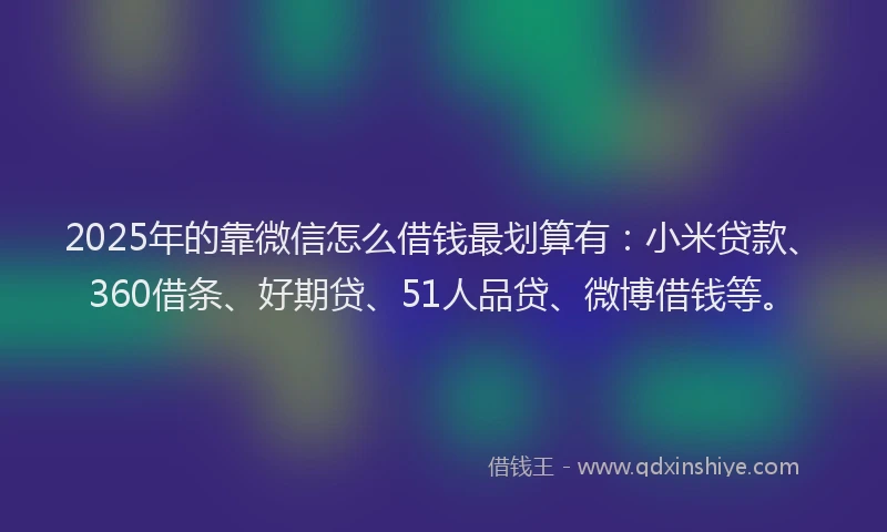 2025年的靠微信怎么借钱最划算有：小米贷款、360借条、好期贷、51人品贷、微博借钱等。