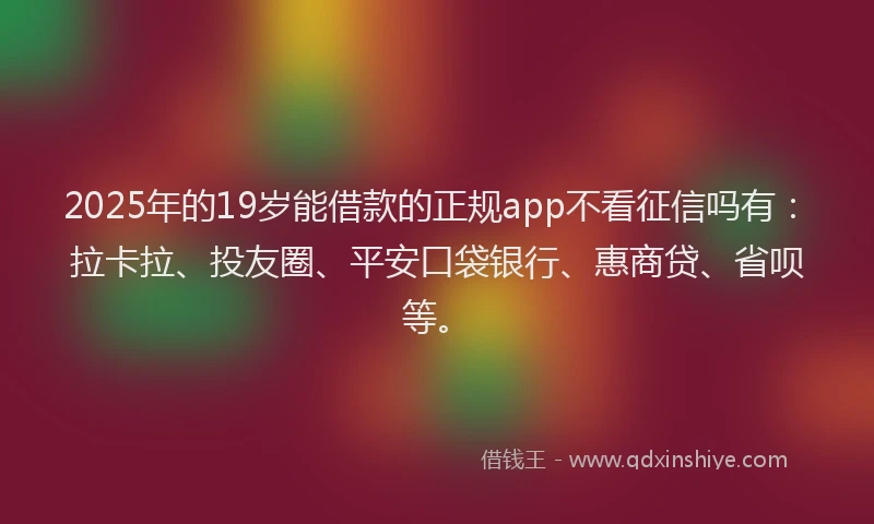 2025年的19岁能借款的正规app不看征信吗有：拉卡拉、投友圈、平安口袋银行、惠商贷、省呗等。