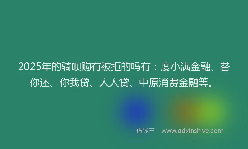 2025年的骑呗购有被拒的吗有：度小满金融、替你还、你我贷、人人贷、中原消费金融等。