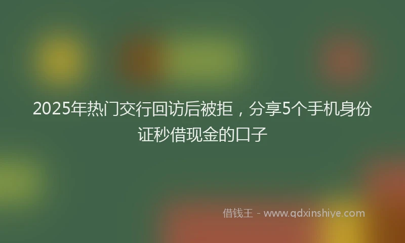 2025年热门交行回访后被拒，分享5个手机身份证秒借现金的口子