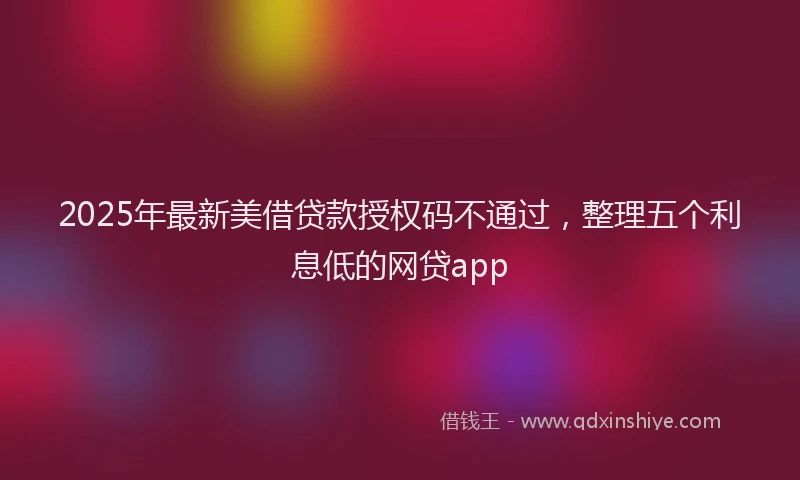 2025年最新美借贷款授权码不通过，整理五个利息低的网贷app