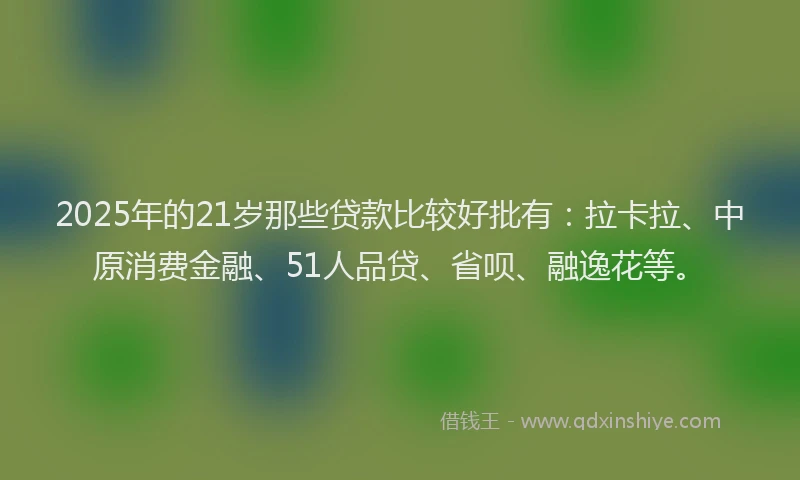 2025年的21岁那些贷款比较好批有：拉卡拉、中原消费金融、51人品贷、省呗、融逸花等。