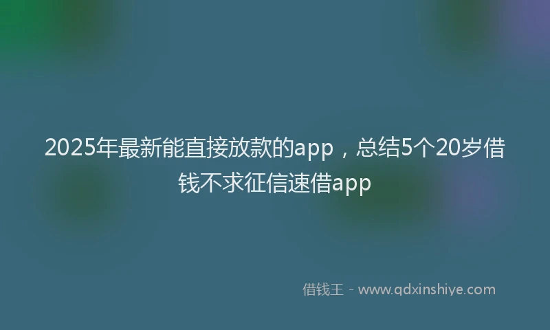 2025年最新能直接放款的app，总结5个20岁借钱不求征信速借app
