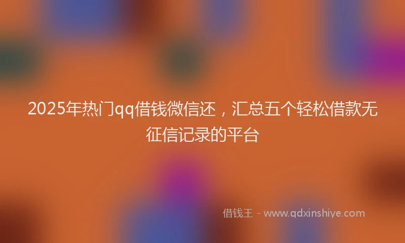 2025年热门qq借钱微信还，汇总五个轻松借款无征信记录的平台