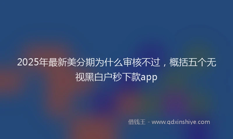 2025年最新美分期为什么审核不过，概括五个无视黑白户秒下款app