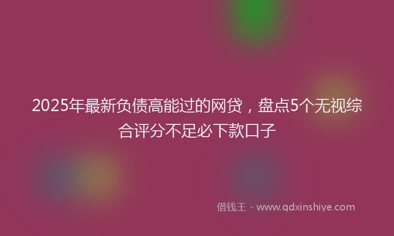2025年最新负债高能过的网贷，盘点5个无视综合评分不足必下款口子