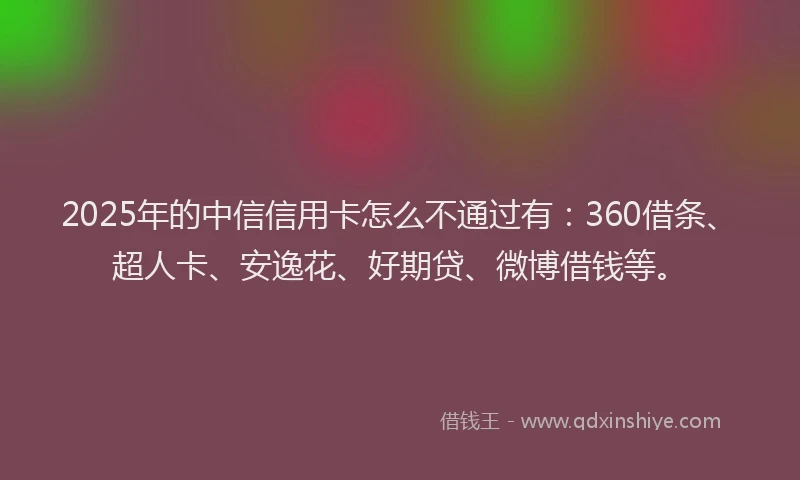 2025年的中信信用卡怎么不通过有：360借条、超人卡、安逸花、好期贷、微博借钱等。