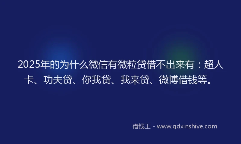 2025年的为什么微信有微粒贷借不出来有：超人卡、功夫贷、你我贷、我来贷、微博借钱等。