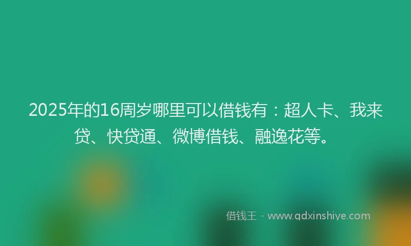 2025年的16周岁哪里可以借钱有：超人卡、我来贷、快贷通、微博借钱、融逸花等。
