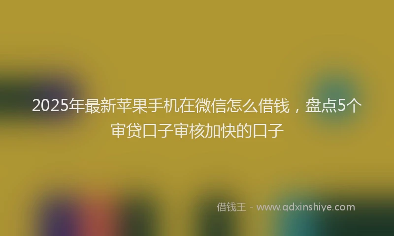 2025年最新苹果手机在微信怎么借钱，盘点5个审贷口子审核加快的口子