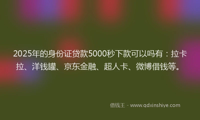 2025年的身份证贷款5000秒下款可以吗有：拉卡拉、洋钱罐、京东金融、超人卡、微博借钱等。