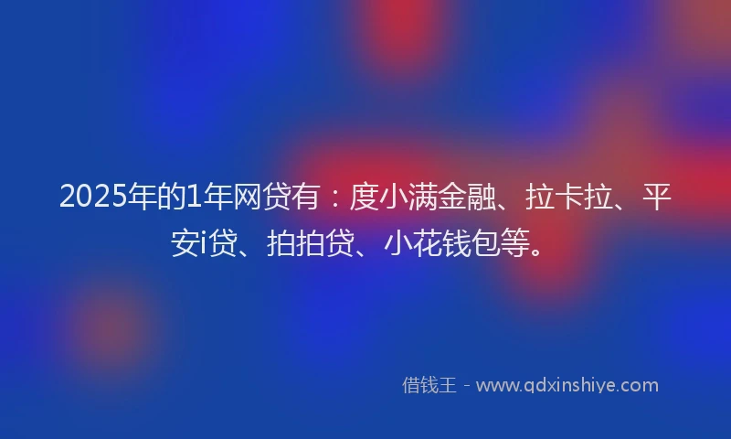 2025年的1年网贷有：度小满金融、拉卡拉、平安i贷、拍拍贷、小花钱包等。