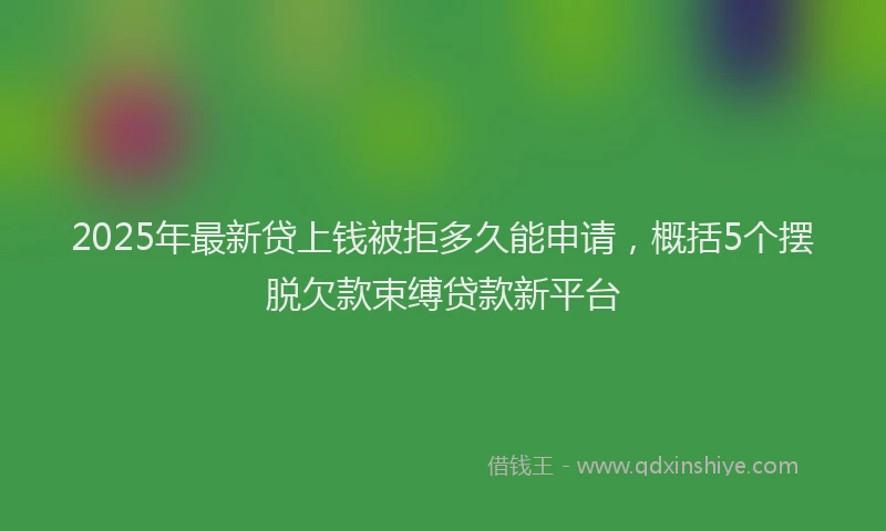 2025年最新贷上钱被拒多久能申请，概括5个摆脱欠款束缚贷款新平台