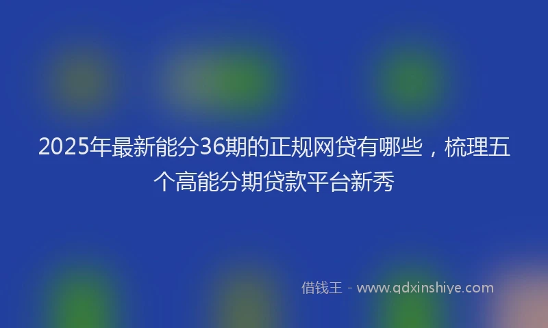 2025年最新能分36期的正规网贷有哪些，梳理五个高能分期贷款平台新秀